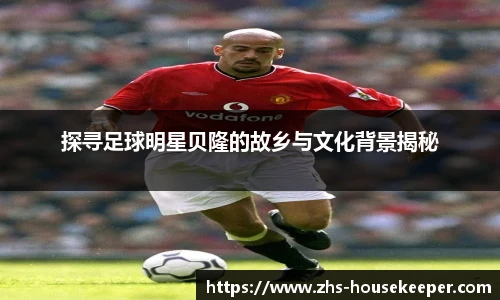 探寻足球明星贝隆的故乡与文化背景揭秘