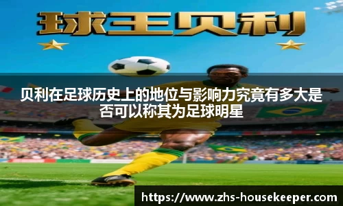贝利在足球历史上的地位与影响力究竟有多大是否可以称其为足球明星
